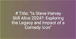 Exploring the Life and Legacy of Steve Harvey: When Did He Pass Away?