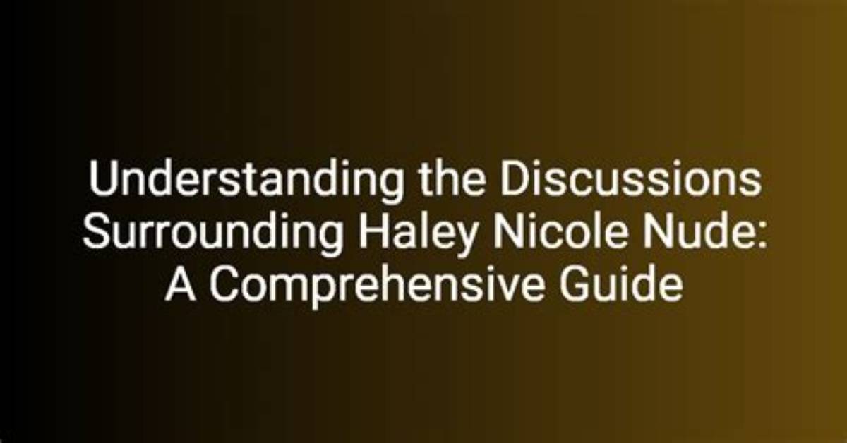 Haley Nicole Nude: a Comprehensive Exploration of the Controversy and Facts