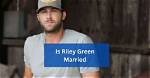 Will Riley Green Be a Married Man in 2024?